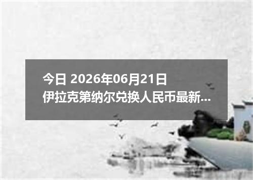今日 2026年06月21日 伊拉克第纳尔兑换人民币最新汇率行情