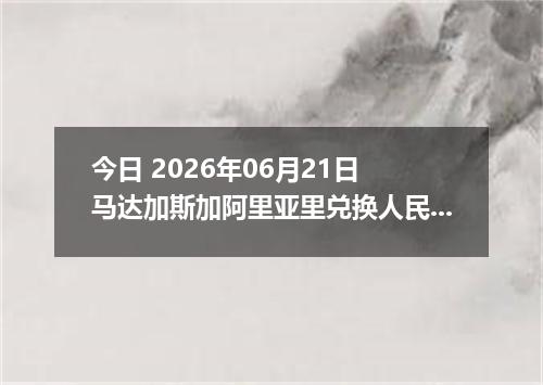 今日 2026年06月21日 马达加斯加阿里亚里兑换人民币最新汇率行情